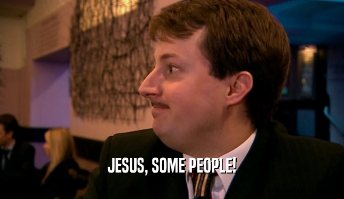 JESUS, SOME PEOPLE!  