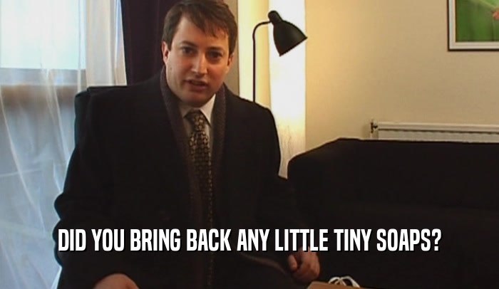 DID YOU BRING BACK ANY LITTLE TINY SOAPS?  