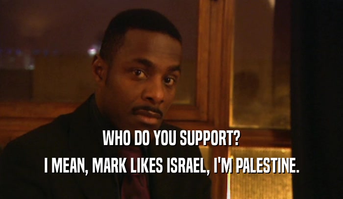 WHO DO YOU SUPPORT? I MEAN, MARK LIKES ISRAEL, I'M PALESTINE. 