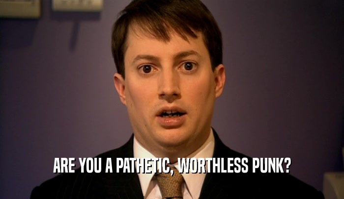 ARE YOU A PATHETIC, WORTHLESS PUNK?  