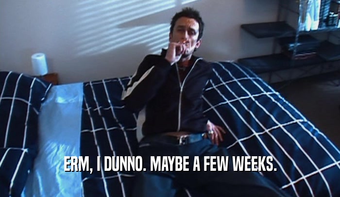 ERM, I DUNNO. MAYBE A FEW WEEKS.  