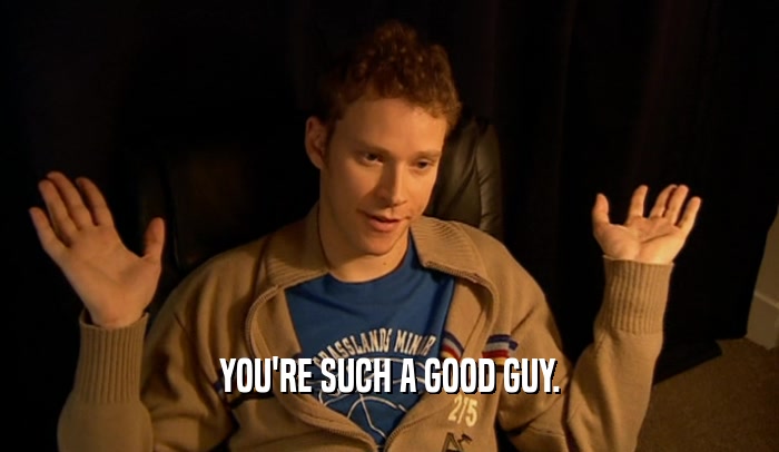 YOU'RE SUCH A GOOD GUY.  