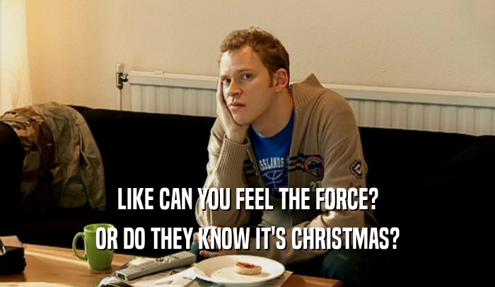 LIKE CAN YOU FEEL THE FORCE? OR DO THEY KNOW IT'S CHRISTMAS? 