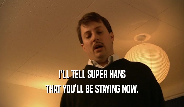 I'LL TELL SUPER HANS THAT YOU'LL BE STAYING NOW. 