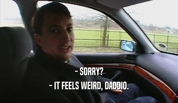 - SORRY? - IT FEELS WEIRD, DADDIO. 