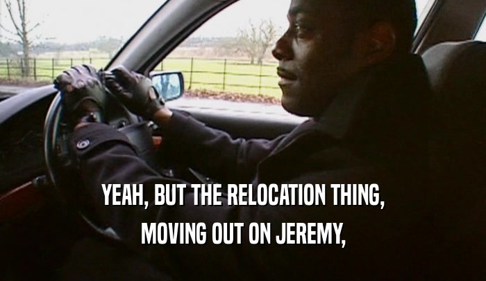 YEAH, BUT THE RELOCATION THING, MOVING OUT ON JEREMY, 