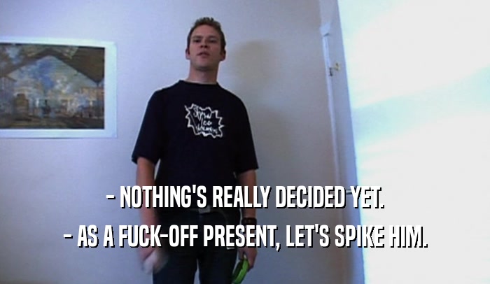 - NOTHING'S REALLY DECIDED YET. - AS A FUCK-OFF PRESENT, LET'S SPIKE HIM. 