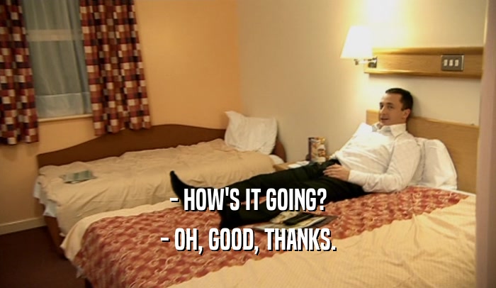 - HOW'S IT GOING? - OH, GOOD, THANKS. 