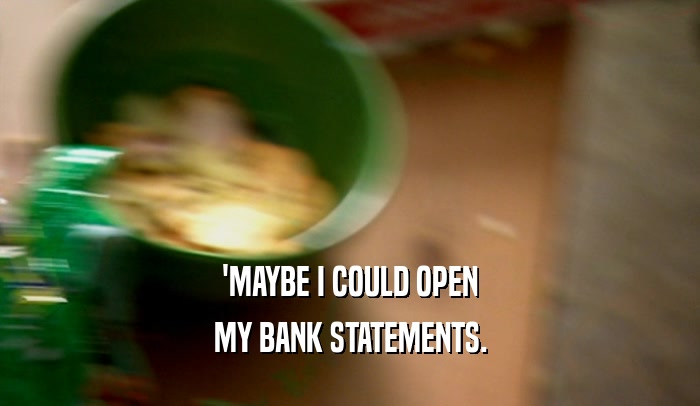 'MAYBE I COULD OPEN
 MY BANK STATEMENTS.
 