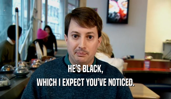 HE'S BLACK, WHICH I EXPECT YOU'VE NOTICED. 