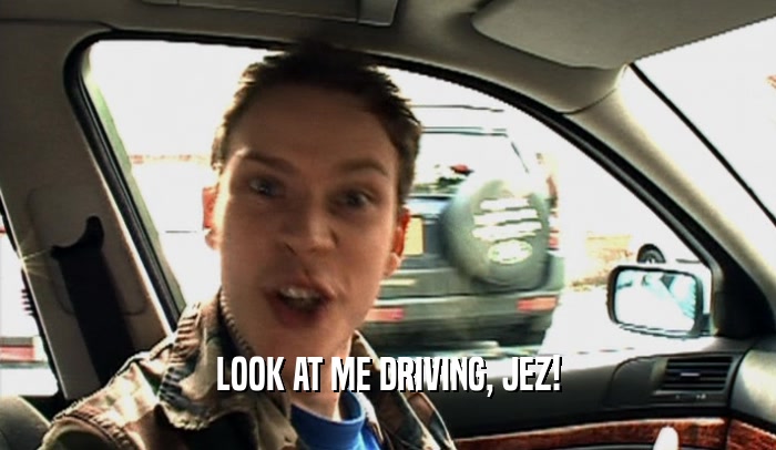 LOOK AT ME DRIVING, JEZ!  