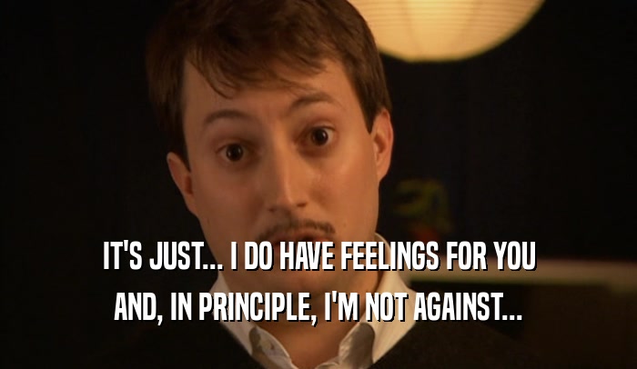 IT'S JUST... I DO HAVE FEELINGS FOR YOU AND, IN PRINCIPLE, I'M NOT AGAINST... 