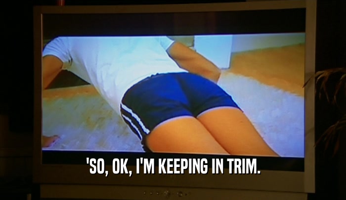 'SO, OK, I'M KEEPING IN TRIM.  
