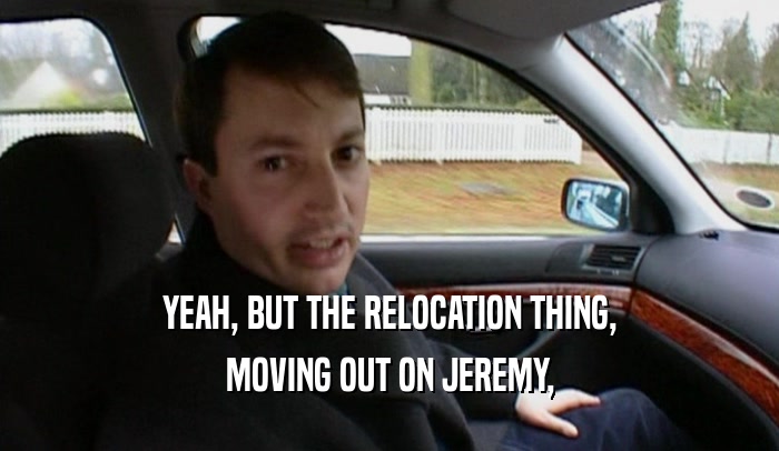 YEAH, BUT THE RELOCATION THING, MOVING OUT ON JEREMY, 