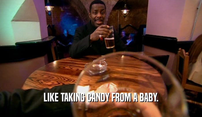 LIKE TAKING CANDY FROM A BABY.  