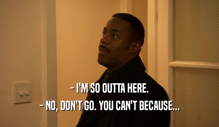 - I'M SO OUTTA HERE. - NO, DON'T GO. YOU CAN'T BECAUSE... 
