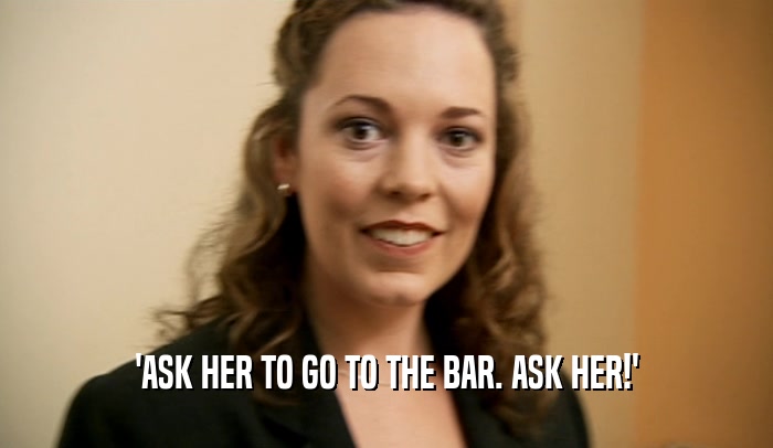 'ASK HER TO GO TO THE BAR. ASK HER!'
  