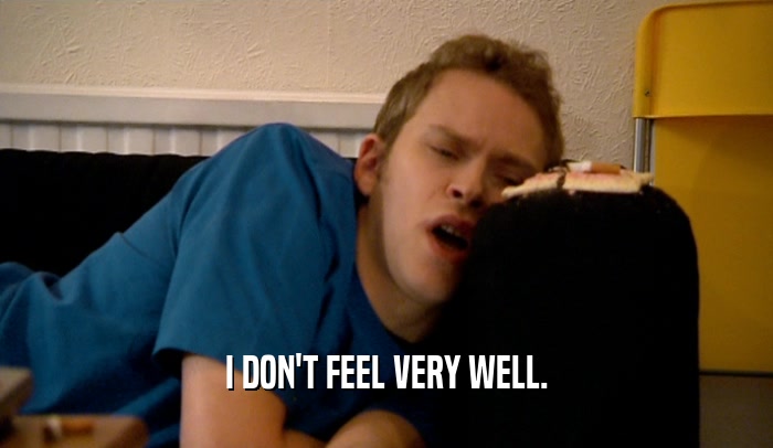 I DON'T FEEL VERY WELL.  