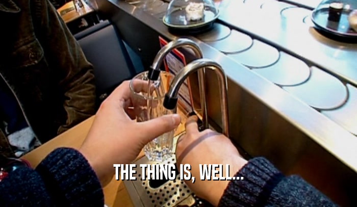 THE THING IS, WELL...  