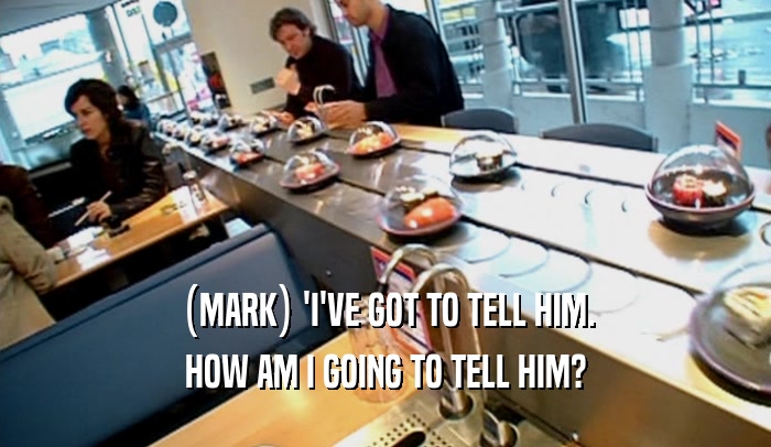 (MARK) 'I'VE GOT TO TELL HIM.
 HOW AM I GOING TO TELL HIM?
 