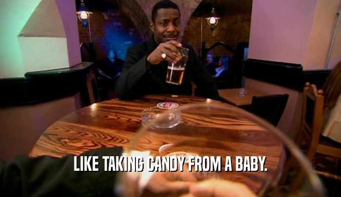 LIKE TAKING CANDY FROM A BABY.  