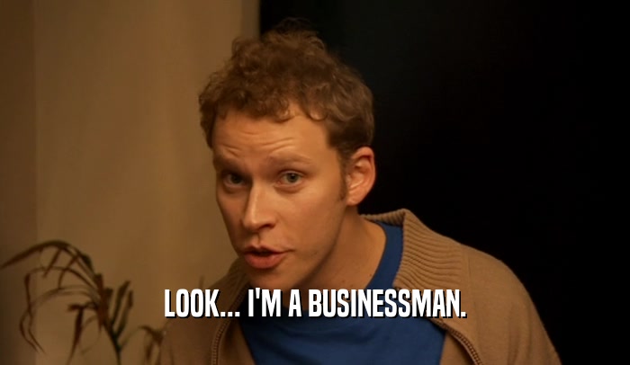 LOOK... I'M A BUSINESSMAN.  