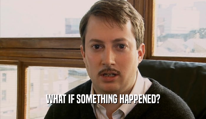 WHAT IF SOMETHING HAPPENED?  