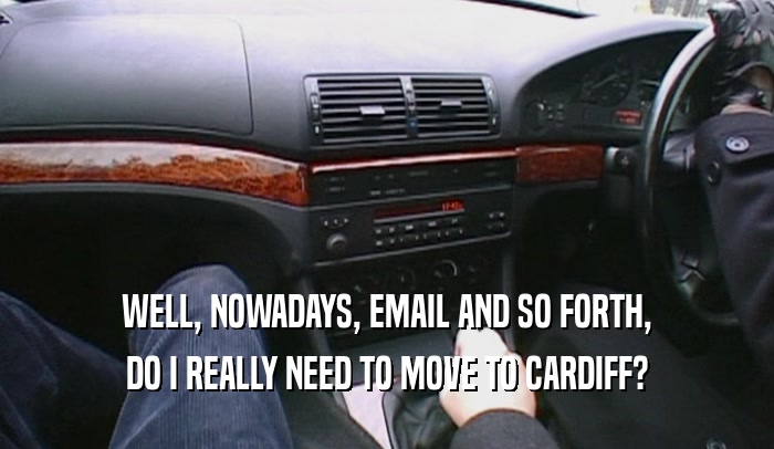WELL, NOWADAYS, EMAIL AND SO FORTH, DO I REALLY NEED TO MOVE TO CARDIFF? 