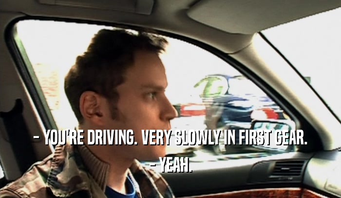 - YOU'RE DRIVING. VERY SLOWLY IN FIRST GEAR. - YEAH. 
