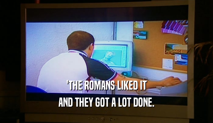 'THE ROMANS LIKED IT AND THEY GOT A LOT DONE. 
