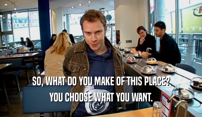 SO, WHAT DO YOU MAKE OF THIS PLACE? YOU CHOOSE WHAT YOU WANT. 