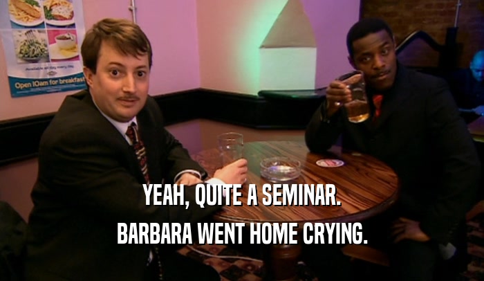 YEAH, QUITE A SEMINAR. BARBARA WENT HOME CRYING. 