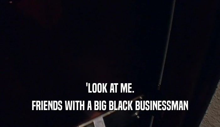 'LOOK AT ME.
 FRIENDS WITH A BIG BLACK BUSINESSMAN
 