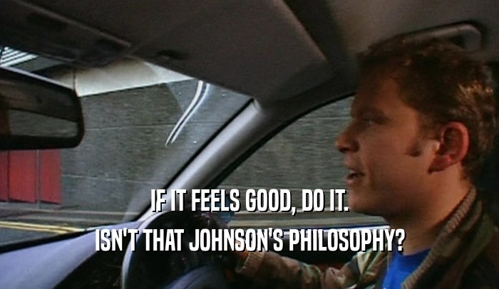 IF IT FEELS GOOD, DO IT. ISN'T THAT JOHNSON'S PHILOSOPHY? 