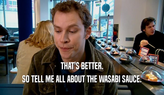 THAT'S BETTER. SO TELL ME ALL ABOUT THE WASABI SAUCE. 