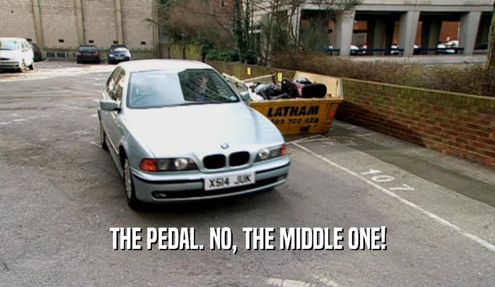 THE PEDAL. NO, THE MIDDLE ONE!
  