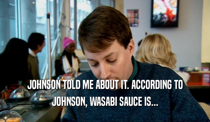 JOHNSON TOLD ME ABOUT IT. ACCORDING TO JOHNSON, WASABI SAUCE IS... 