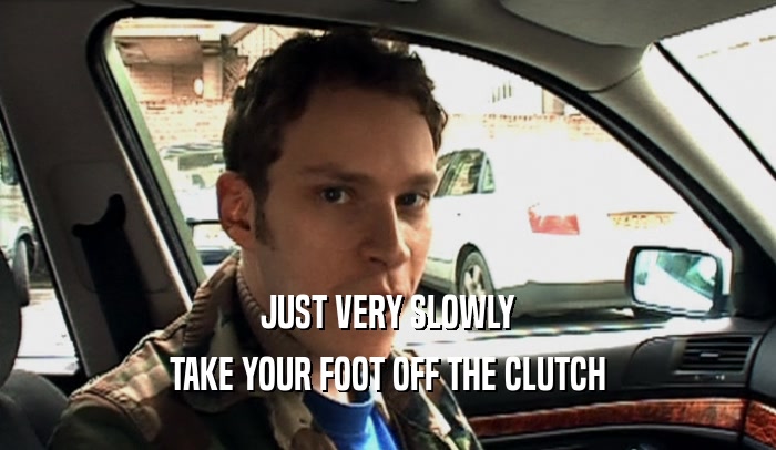 JUST VERY SLOWLY TAKE YOUR FOOT OFF THE CLUTCH 