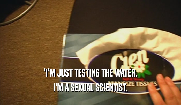 'I'M JUST TESTING THE WATER. I'M A SEXUAL SCIENTIST. 