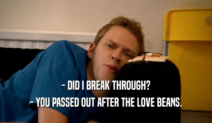 - DID I BREAK THROUGH? - YOU PASSED OUT AFTER THE LOVE BEANS. 