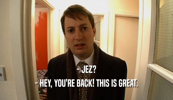 - JEZ? - HEY, YOU'RE BACK! THIS IS GREAT. 