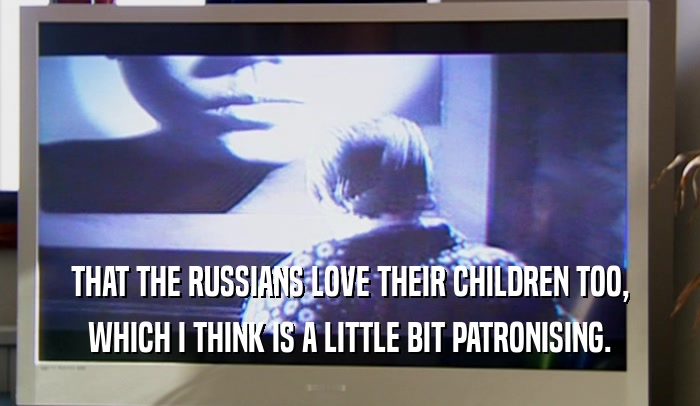THAT THE RUSSIANS LOVE THEIR CHILDREN TOO, WHICH I THINK IS A LITTLE BIT PATRONISING. 