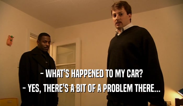- WHAT'S HAPPENED TO MY CAR? - YES, THERE'S A BIT OF A PROBLEM THERE... 