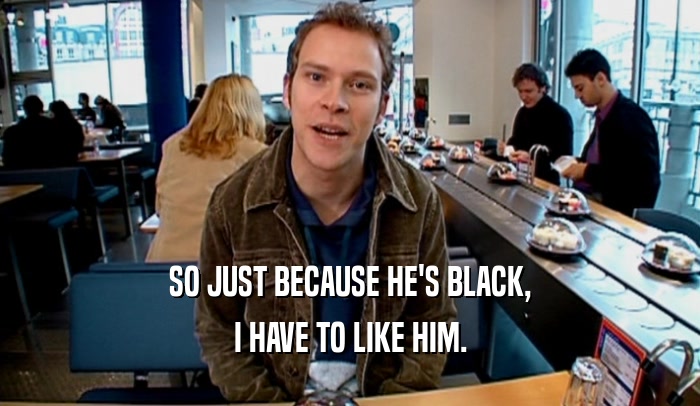 SO JUST BECAUSE HE'S BLACK, I HAVE TO LIKE HIM. 