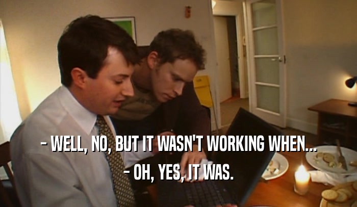 - WELL, NO, BUT IT WASN'T WORKING WHEN... - OH, YES, IT WAS. 