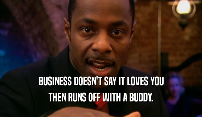 BUSINESS DOESN'T SAY IT LOVES YOU THEN RUNS OFF WITH A BUDDY. 