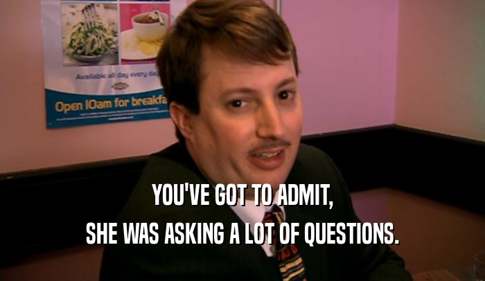 YOU'VE GOT TO ADMIT, SHE WAS ASKING A LOT OF QUESTIONS. 