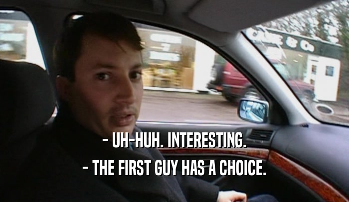- UH-HUH. INTERESTING. - THE FIRST GUY HAS A CHOICE. 