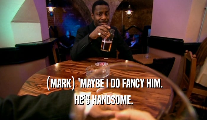 (MARK) 'MAYBE I DO FANCY HIM. HE'S HANDSOME. 