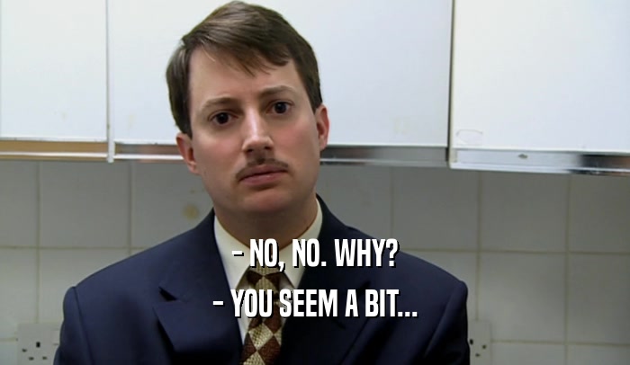 - NO, NO. WHY? - YOU SEEM A BIT... 